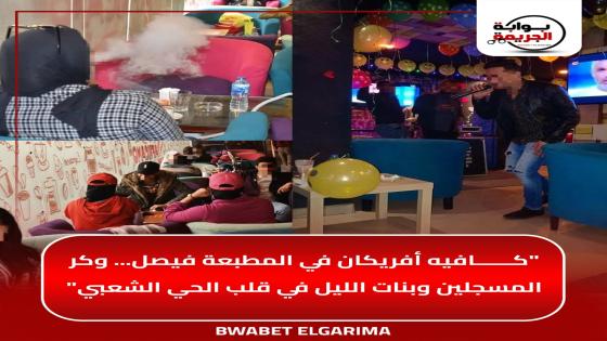 “كافيه أفريكان في المطبعة فيصل… وكر المسجلين وبنات الليل في قلب الحي الشعبي”