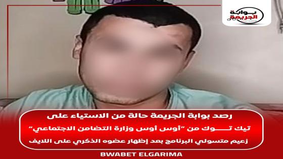 رصد بوابة الجريمة حالة من الاستياء على تيك توك من “أوس أوس وزارة التضامن الاجتماعي” زعيم متسولي البرنامج بعد إظهار عضوه الذكري على اللايف