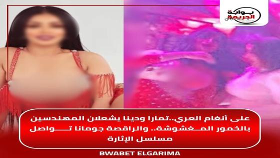 على أنغام العري.. تمارا ودينا يشعلان المهندسين بالخمور المغشوشة.. والراقصة جومانا تواصل مسلسل الإثارة