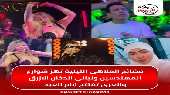 فضائح الملاهى الليلية تهز شوارع المهندسين وليالى الدخان الازرق والعرى تفتتح ايام العيد